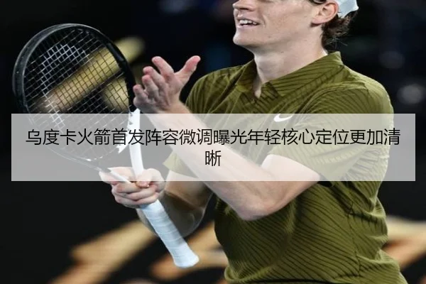 乌度卡火箭首发阵容微调曝光年轻核心定位更加清晰