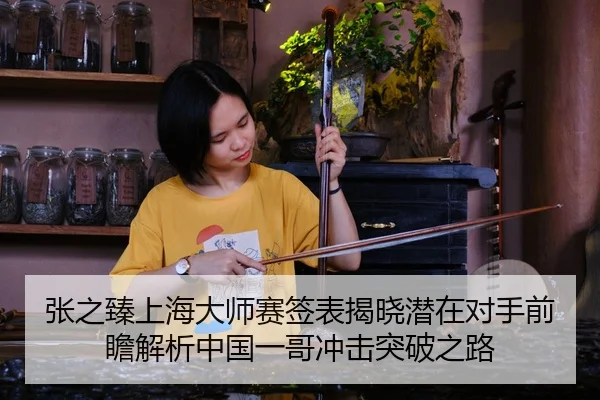 张之臻上海大师赛签表揭晓潜在对手前瞻解析中国一哥冲击突破之路
